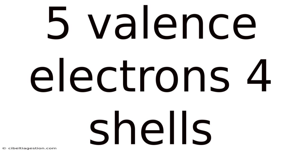 5 Valence Electrons 4 Shells