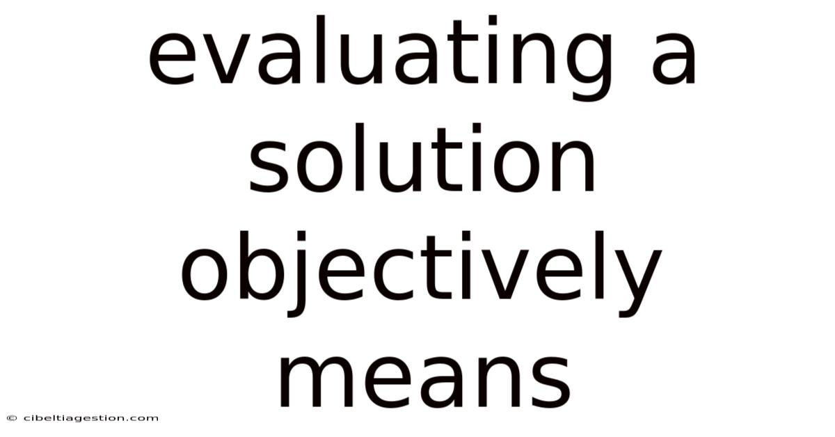 Evaluating A Solution Objectively Means
