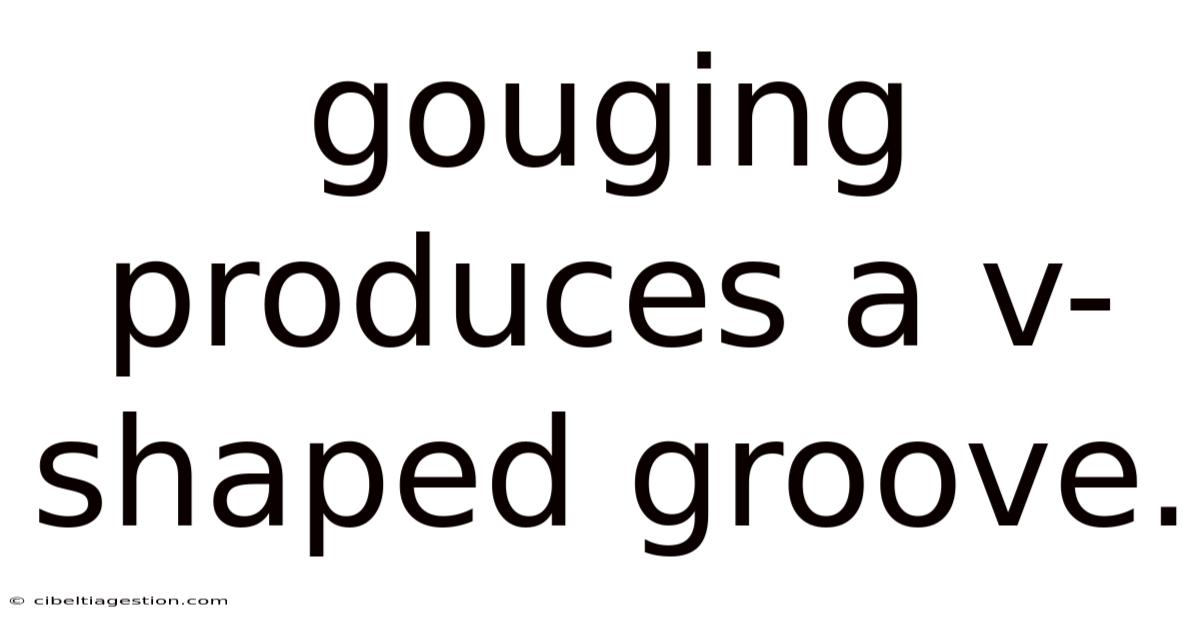 Gouging Produces A V-shaped Groove.