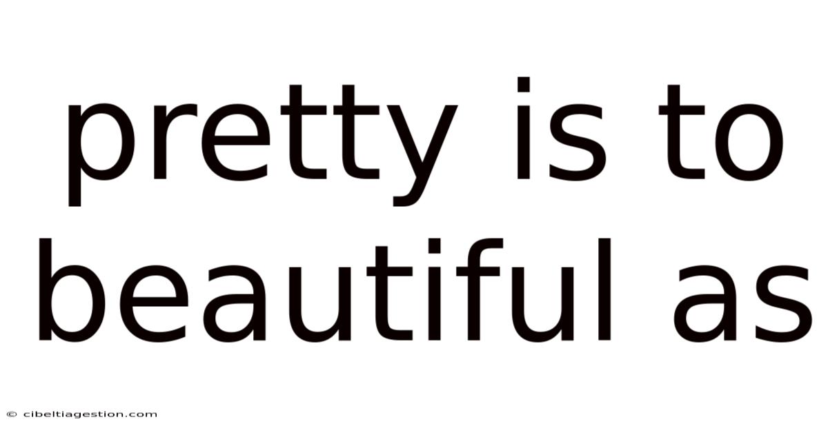 Pretty Is To Beautiful As