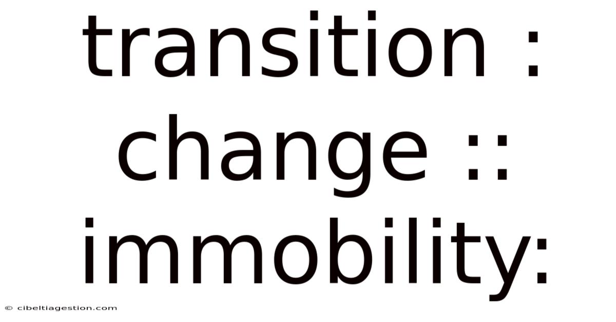 Transition : Change :: Immobility: