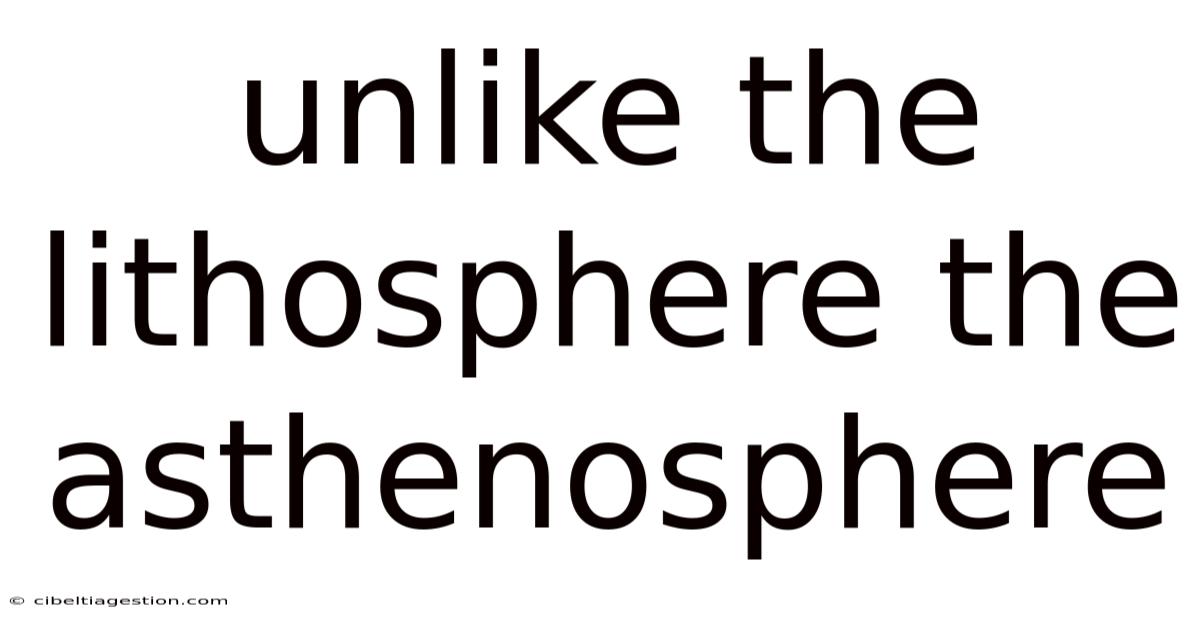 Unlike The Lithosphere The Asthenosphere