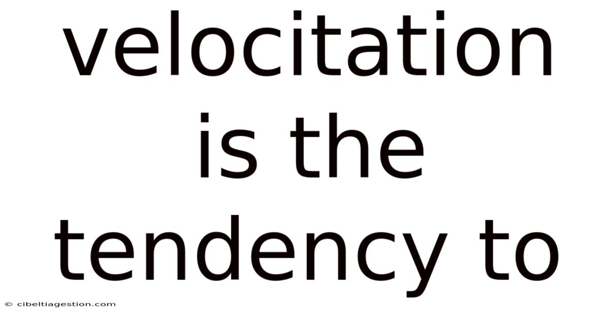Velocitation Is The Tendency To